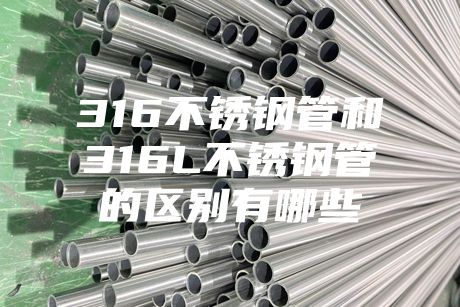 {fenzhan}316不銹鋼管和316L不銹鋼管的區(qū)別有哪些