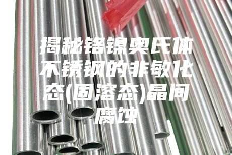 揭秘鉻鎳奧氏體不銹鋼的非敏化態(tài)(固溶態(tài))晶間腐蝕