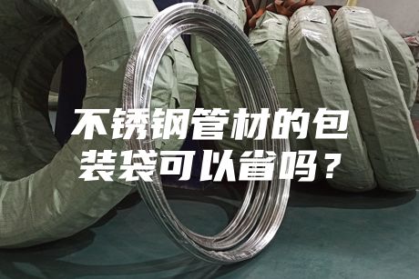 不銹鋼管材的包裝袋可以省嗎？