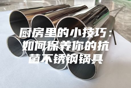 廚房里的小技巧：如何保養(yǎng)你的抗菌不銹鋼鍋具