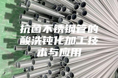抗菌不銹鋼管的酸洗鈍化加工技術(shù)與應(yīng)用
