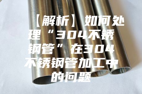 【解析】如何處理“304不銹鋼管”在304不銹鋼管加工中的問(wèn)題