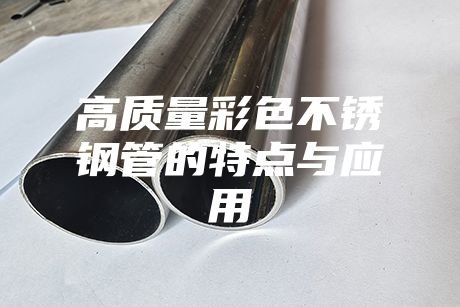 高質(zhì)量彩色不銹鋼管的特點(diǎn)與應(yīng)用