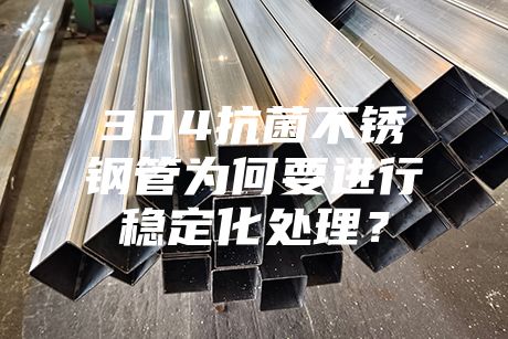304抗菌不銹鋼管為何要進(jìn)行穩(wěn)定化處理？