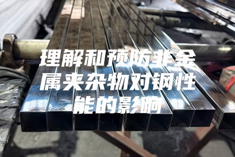 理解和預(yù)防非金屬夾雜物對鋼性能的影響