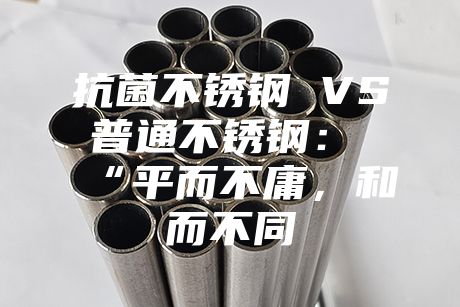 抗菌不銹鋼 VS 普通不銹鋼：“平而不庸，和而不同