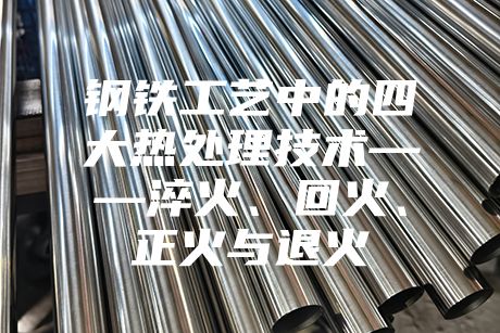 鋼鐵工藝中的四大熱處理技術(shù)——淬火、回火、正火與退火