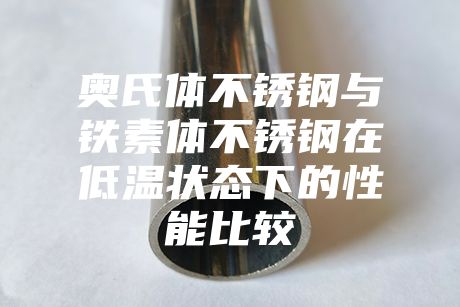 奧氏體不銹鋼與鐵素體不銹鋼在低溫狀態(tài)下的性能比較