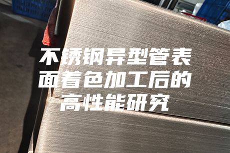 不銹鋼異型管表面著色加工后的高性能研究