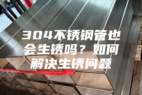 304不銹鋼管也會(huì)生銹嗎？如何解決生銹問(wèn)題
