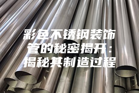彩色不銹鋼裝飾管的秘密揭開(kāi)：揭秘其制造過(guò)程