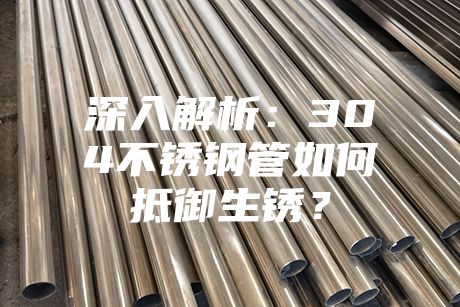 深入解析：304不銹鋼管如何抵御生銹？