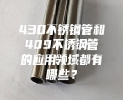 上海430不銹鋼管和409不銹鋼管的應(yīng)用領(lǐng)域都有哪些？